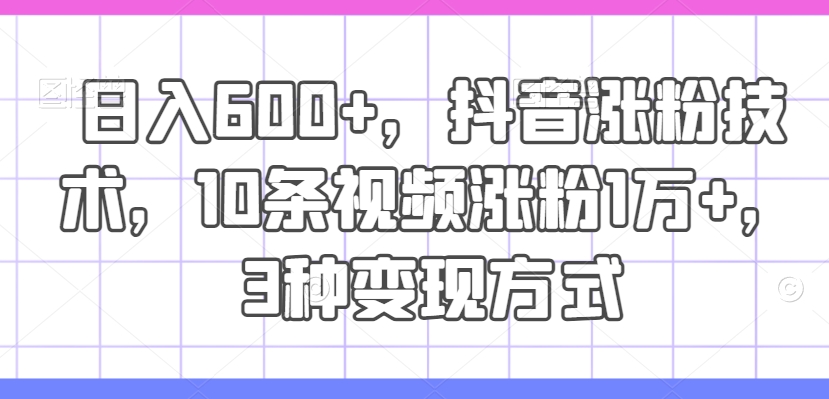 日入600 ，抖音涨粉技术性，10条短视频增粉1万 ，3种变现模式【揭密】-财富课程