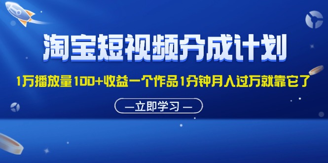 淘宝短视频分成计划1万播放量100+收益一个作品1分钟月入过万就靠它了-财富课程