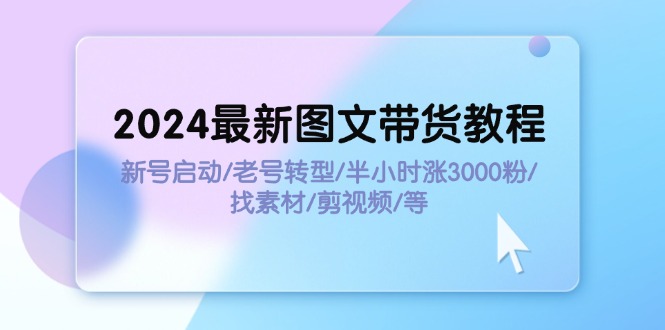 2024全新图文并茂卖货实例教程：小号运行/旧号转型发展/三十分钟涨3000粉/收集素材/视频剪辑-财富课程