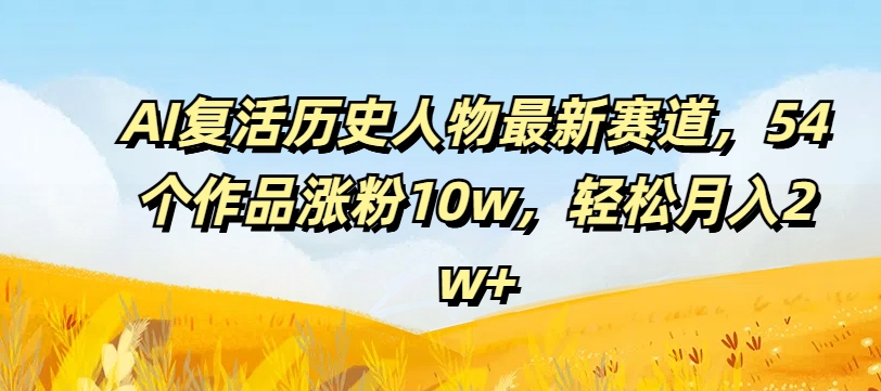 AI复生历史名人最新生态，54个作品增粉10w，轻轻松松月入2w 【揭密】-财富课程