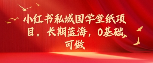 小红书的公域国学经典墙纸新项目，长期性瀚海，0基本能做【揭密】-财富课程