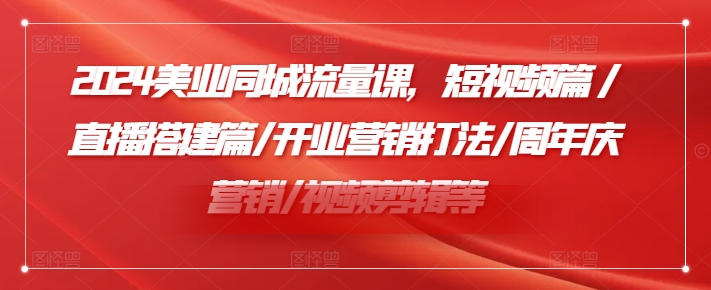 2024美容连锁同城网总流量课，小视频篇/直播间构建篇/开张营销推广玩法/周年庆典营销推广/视频编辑等-财富课程