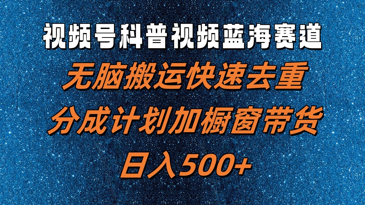 视频号科普视频蓝海赛道，无脑搬运快速去重，分成计划加橱窗带货，日入500+-财富课程