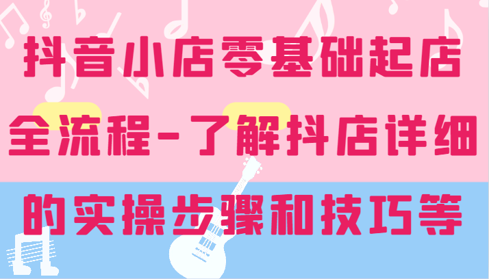 抖店零基础出单全过程-详尽学习培训抖音小店的实际操作步骤和技巧等-财富课程