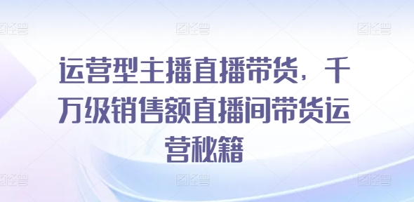 经营型网红直播卖货，上千万销售总额直播房间带货运营秘笈-财富课程