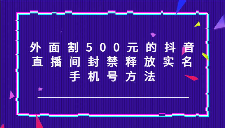 外边割500块的抖音直播封停释放出来实名认证/手机号码方式！-财富课程