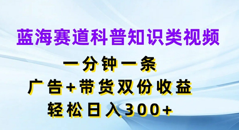 瀚海跑道科普小知识类视频，一分钟一条，广告宣传 卖货两份盈利，轻轻松松日入300 【揭密】-财富课程