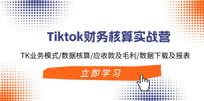 Tiktok财务核算实战营：TK业务模式/数据核算/应收款及毛利/数据下载及报表-财富课程