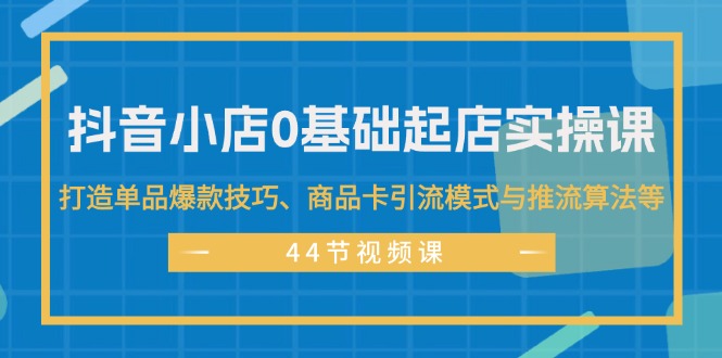 抖音小店0基础起店实操课，打造单品爆款技巧、商品卡引流模式与推流算法等-财富课程