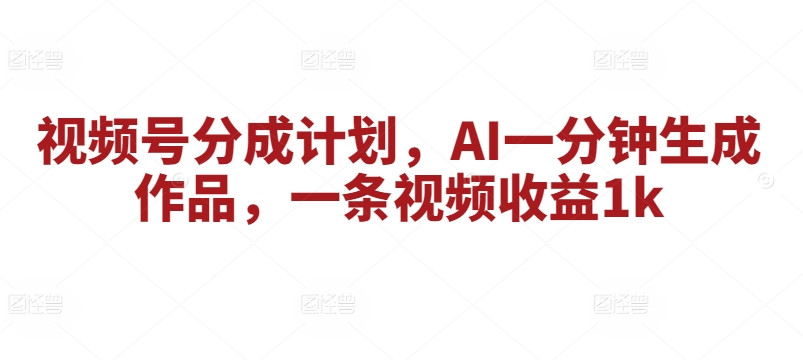 微信视频号分为方案，AI一分钟形成著作，一条视频收益1k-财富课程