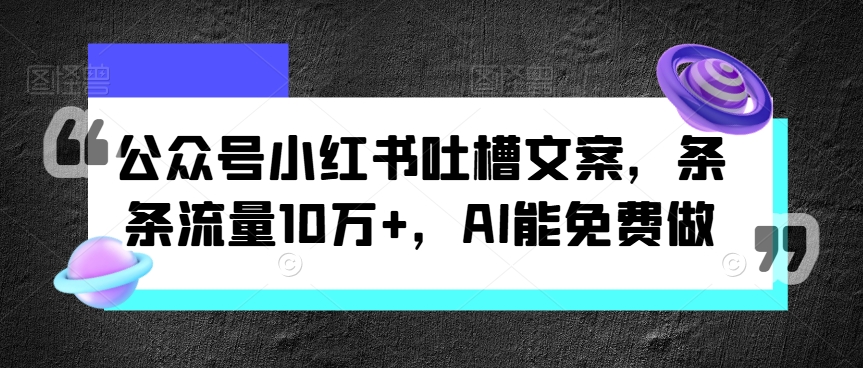 微信公众号小红书的吐槽文案，一条条总流量10万 ，AI能免费做-财富课程