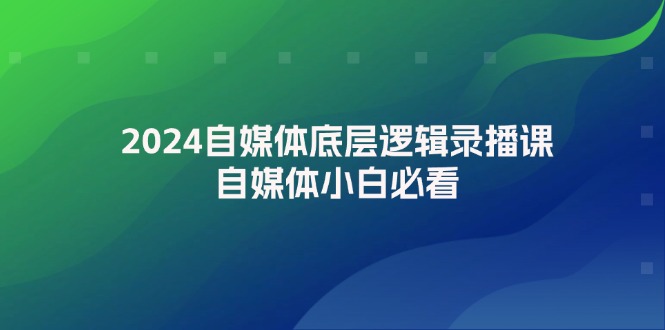 2024自媒体底层逻辑录播课，自媒体小白必看-财富课程