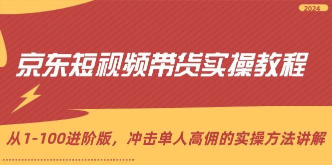 京东短视频带货实操教程，从1-100进阶版，冲击单人高佣的实操方法讲解-财富课程