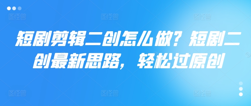 短剧剧本视频剪辑二创如何做？短剧剧本二创全新构思，轻松突破原创设计-财富课程