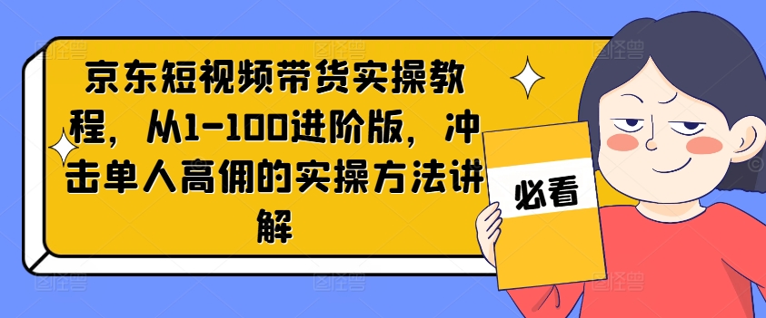 京东商城短视频卖货实际操作实例教程，从1-100升级版，冲击性1人高拥的实际操作方式解读-财富课程