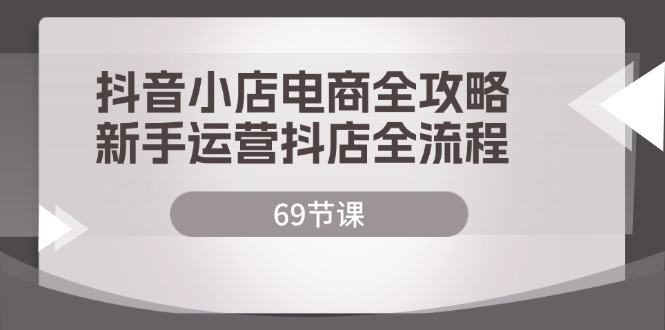 抖店电子商务攻略大全，初学者经营抖音小店全过程-财富课程