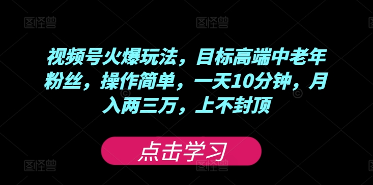 视频号火爆玩法，目标高端中老年粉丝，操作简单，一天10分钟，月入两三万，上不封顶-财富课程