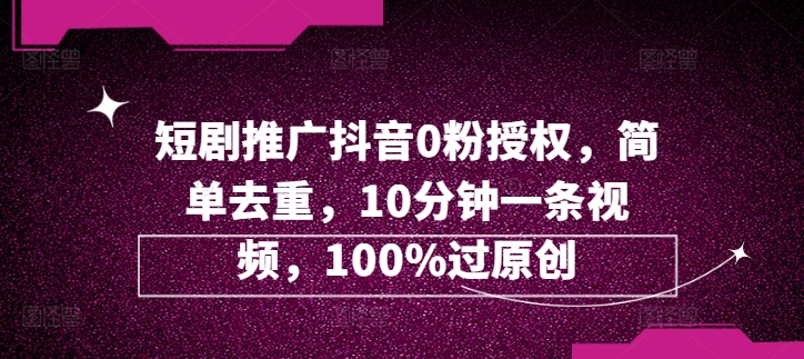 短剧剧本营销推广抖音视频0粉受权，简易去重复，10min一条视频，100%过原创设计-财富课程