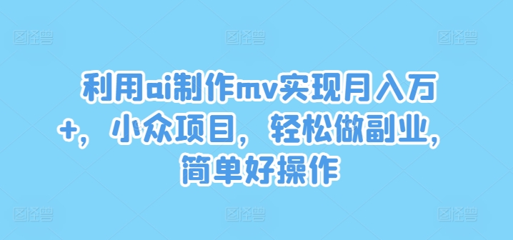 运用ai制做mv完成月入万 ，冷门新项目，轻轻松松做副业，简单容易实际操作【揭密】-财富课程