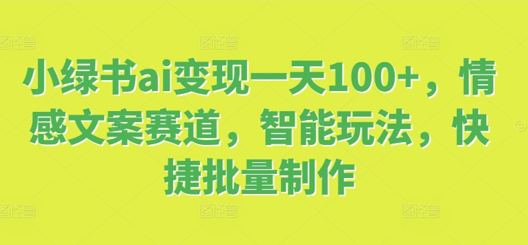 小绿书ai转现一天100 ，情感文案跑道，智能化游戏玩法，便捷大批量制做-财富课程