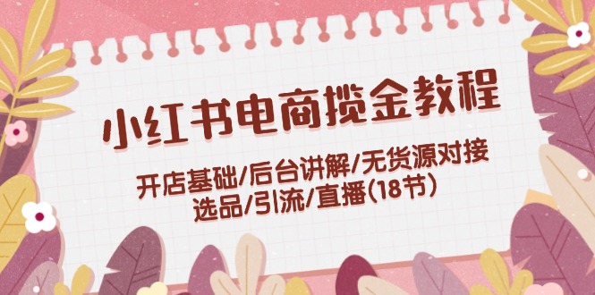 小红书电商揽金实例教程：开实体店基本/后台管理解读/无货源电商连接/选款/引流方法/直播间(18节)-财富课程