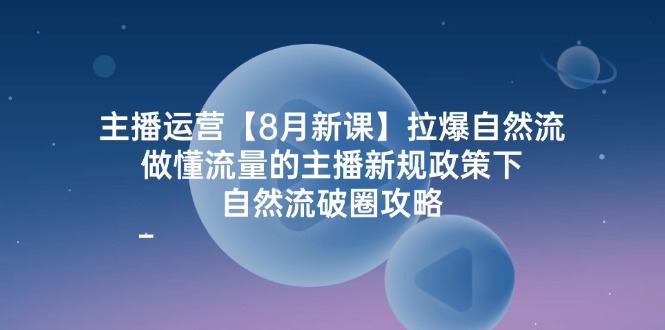 主播运营【8月新课】拉爆自然流，做懂流量的主播新规政策下，自然流破…-财富课程