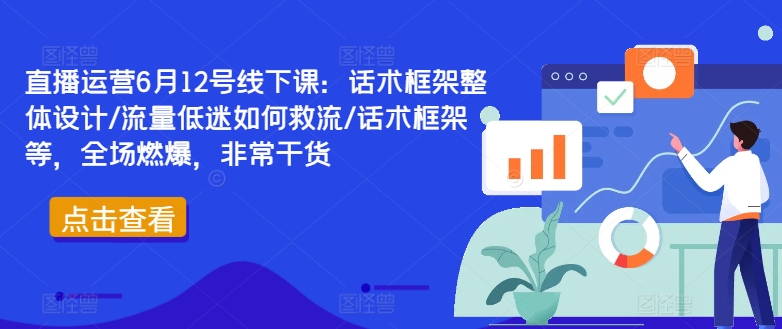 直播运营6月12号线下课：话术框架整体设计/流量低迷如何救流/话术框架等，全场燃爆，非常干货-财富课程