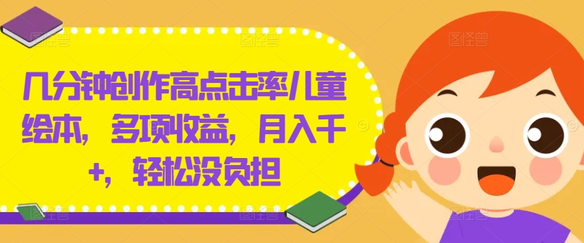 几分钟创作高点击率儿童绘本，多项收益，月入千+，轻松没负担【揭秘】-财富课程