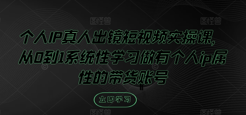 个人IP真人出镜短视频实操课，从0到1系统性学习做有个人ip属性的带货账号-财富课程