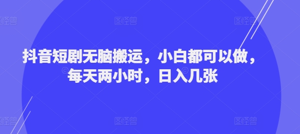 抖音短剧无脑搬运，小白都可以做，每天两小时，日入几张-财富课程