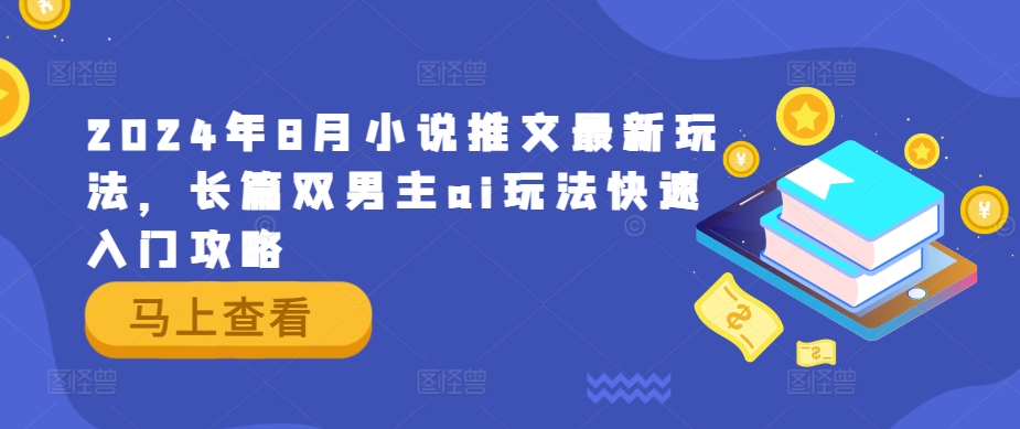 2024年8月小说推文最新玩法，长篇双男主ai玩法快速入门攻略-财富课程