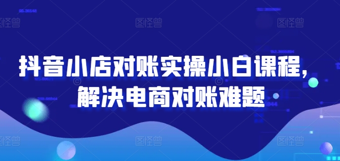 抖音小店对账实操小白课程，解决电商对账难题-财富课程