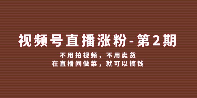 微信视频号直播间增粉第2期，无需拍摄视频，无需卖东西，在直播中烧菜，就能弄钱-财富课程