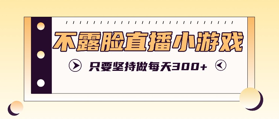 不露脸直播小游戏项目玩法，只要坚持做，轻松实现每天300+-财富课程