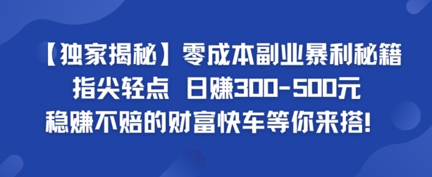 【独家揭秘】零成本副业暴利秘籍：指尖轻点，日赚几张，稳赚不赔的财富快车等你来搭-财富课程