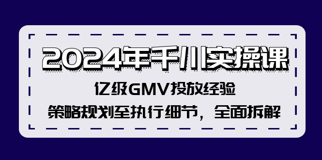 2024年巨量千川实操课，数亿级GMV推广工作经验，策略规划至执行细节，全方位拆卸-财富课程