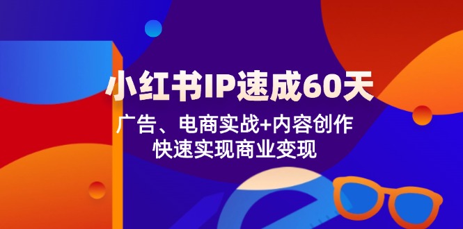 小红书 IP速成60天：广告、电商实战+内容创作，快速实现商业变现-财富课程