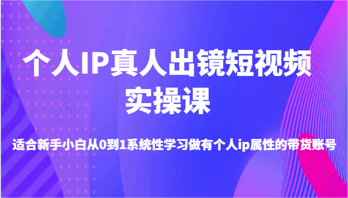 本人IP真人出镜小视频实操课-适宜新手入门从0到1系统学习做一个有本人ip属性卖货账户-财富课程