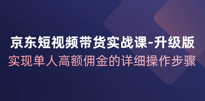 京东商城短视频卖货实战演练课全新升级，完成1人巨额提成的详尽操作流程-财富课程