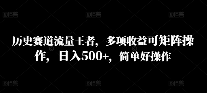 历史时间跑道总流量霸者，多种盈利可引流矩阵实际操作，日入500 ，简单容易实际操作-财富课程