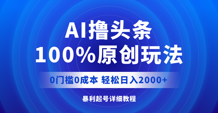 AI撸头条，100%原创玩法，0成本0门槛，轻松日入2000+-财富课程