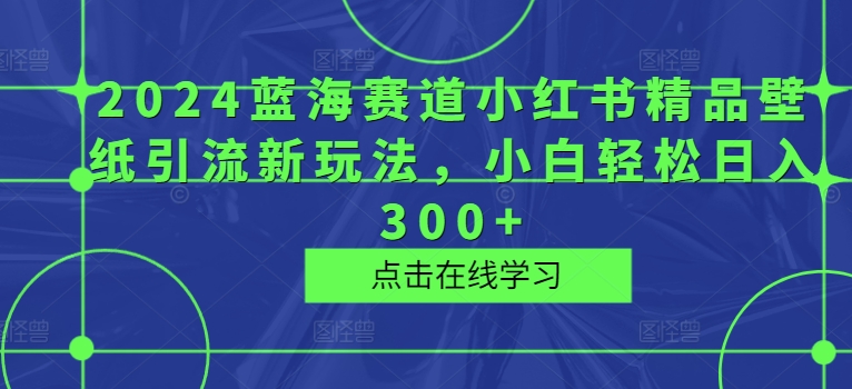 2024瀚海跑道小红书的精品壁纸引流方法新模式，新手轻轻松松日入300-财富课程