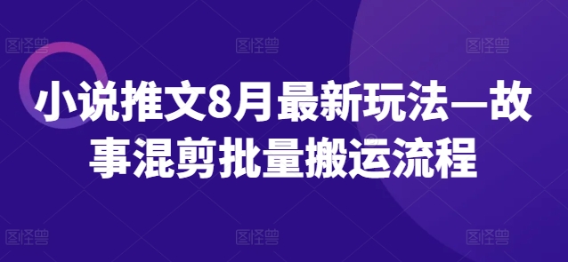 小说推文8月全新模式—小故事剪辑大批量运送步骤-财富课程