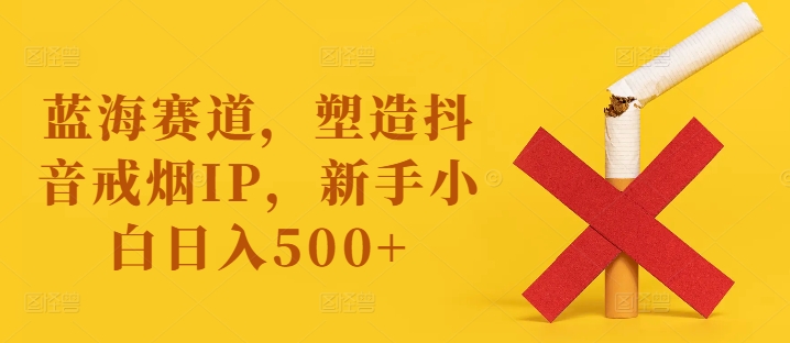 瀚海跑道，营造抖音视频戒烟戒酒IP，新手入门日入500 【揭密】-财富课程