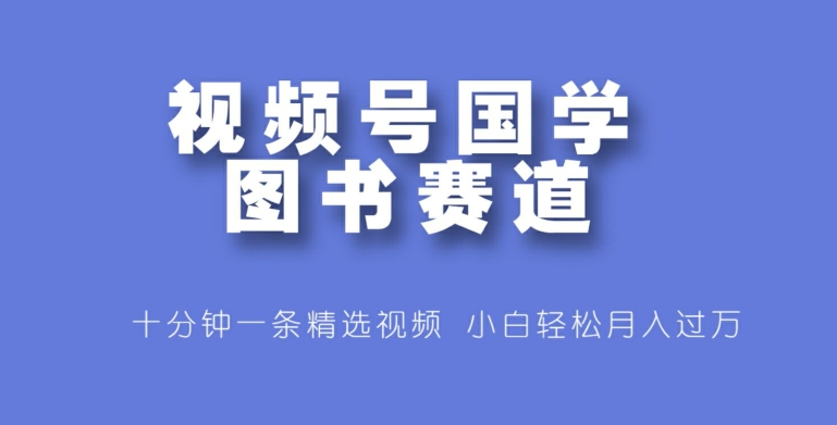 微信视频号国学经典书籍跑道，十分钟一条小视频合集，新手轻轻松松月入了万-财富课程