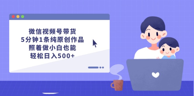 微信视频号带货，5分钟1条纯原创作品，照着做小白也能轻松日入500+-财富课程