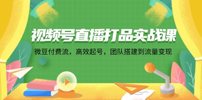 视频号直播打品实战课：微 豆 付 费 流，高效起号，团队搭建到流量变现-财富课程