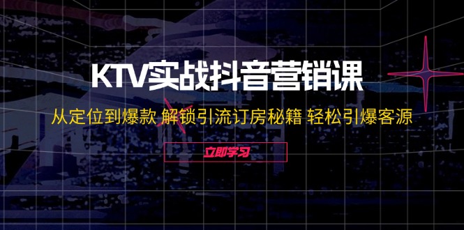 KTV实战抖音营销课：从定位到爆款 解锁引流订房秘籍 轻松引爆客源-无水印-财富课程