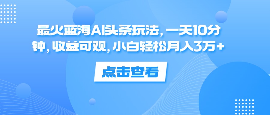 最火蓝海AI头条玩法，一天10分钟，收益可观，小白轻松月入3万+-财富课程