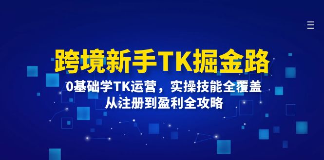 跨境新手TK掘金路：0基础学TK运营，实操技能全覆盖，从注册到盈利全攻略-财富课程